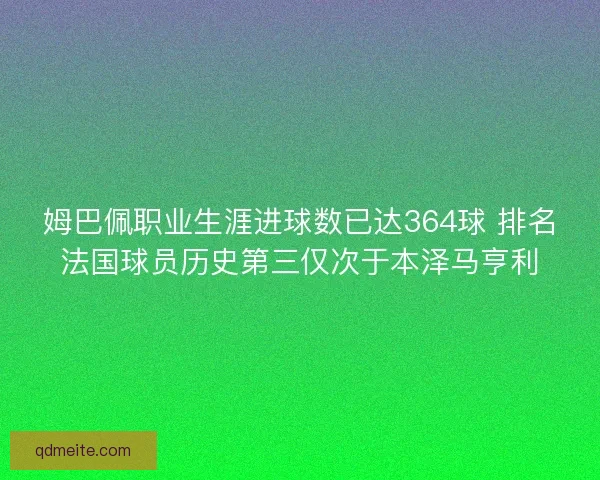 姆巴佩职业生涯进球数已达364球 排名法国球员历史第三仅次于本泽马亨利