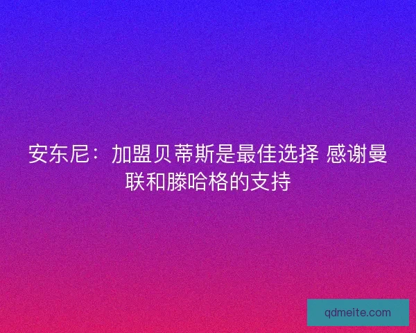 安东尼：加盟贝蒂斯是最佳选择 感谢曼联和滕哈格的支持